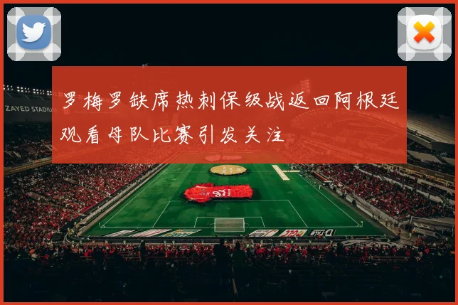罗梅罗缺席热刺保级战返回阿根廷观看母队比赛引发关注