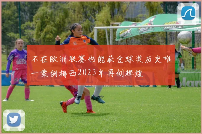不在欧洲联赛也能获金球奖历史唯一案例梅西2023年再创辉煌
