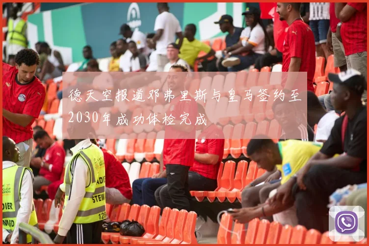德天空报道邓弗里斯与皇马签约至2030年成功体检完成