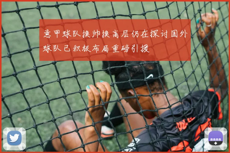 意甲球队换帅换高层仍在探讨国外球队已积极布局重磅引援