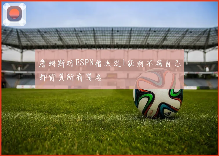 詹姆斯对ESPN借决定1获利不满自己却背负所有骂名