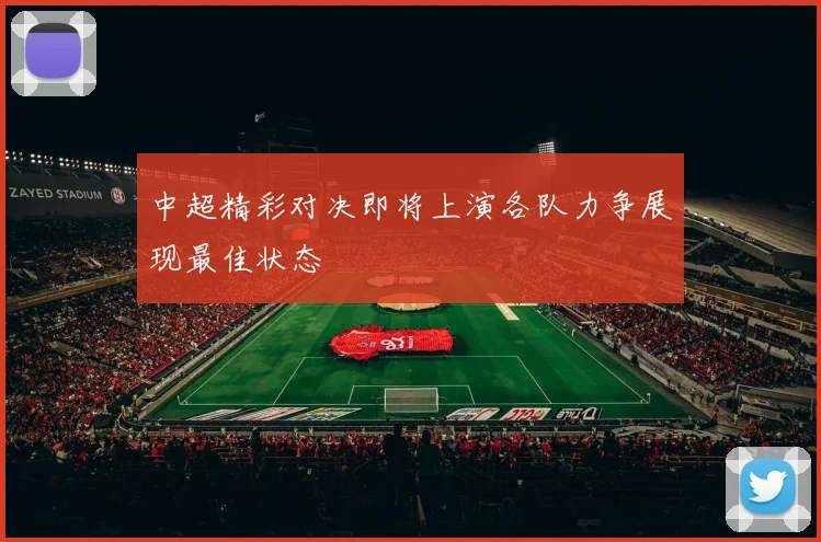 中超精彩对决即将上演各队力争展现最佳状态