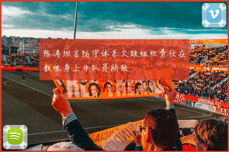 陈涛坦言防守体系欠缺组织责任在教练身上非队员所致
