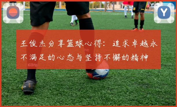 王俊杰分享篮球心得：追求卓越永不满足的心态与坚持不懈的精神