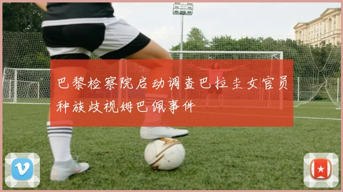 巴黎检察院启动调查巴拉圭女官员种族歧视姆巴佩事件
