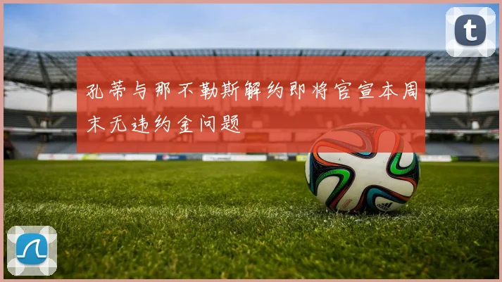 孔蒂与那不勒斯解约即将官宣本周末无违约金问题
