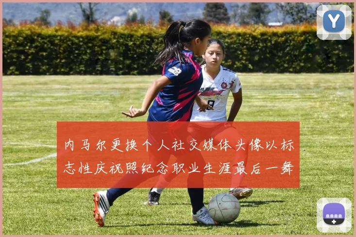 内马尔更换个人社交媒体头像以标志性庆祝照纪念职业生涯最后一舞