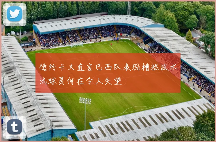 德约卡夫直言巴西队表现糟糕技术流球员何在令人失望