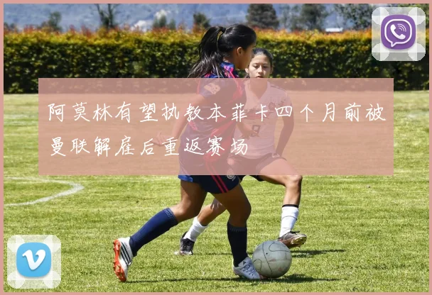 阿莫林有望执教本菲卡四个月前被曼联解雇后重返赛场