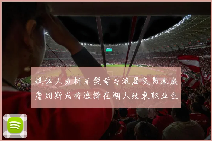 媒体人分析东契奇与浓眉交易未成詹姆斯或将选择在湖人结束职业生涯