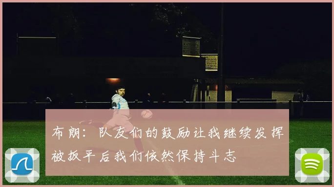 布朗：队友们的鼓励让我继续发挥被扳平后我们依然保持斗志